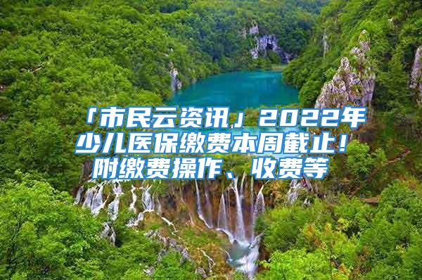 「市民云資訊」2022年少兒醫(yī)保繳費本周截止！附繳費操作、收費等