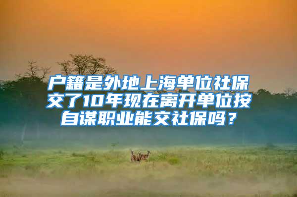 戶籍是外地上海單位社保交了10年現(xiàn)在離開單位按自謀職業(yè)能交社保嗎？