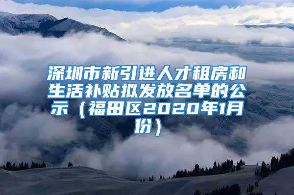 深圳市新引進人才租房和生活補貼擬發(fā)放名單的公示（福田區(qū)2020年1月份）