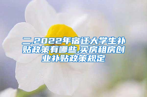 二.2022年宿遷大學(xué)生補(bǔ)貼政策有哪些,買房租房創(chuàng)業(yè)補(bǔ)貼政策規(guī)定