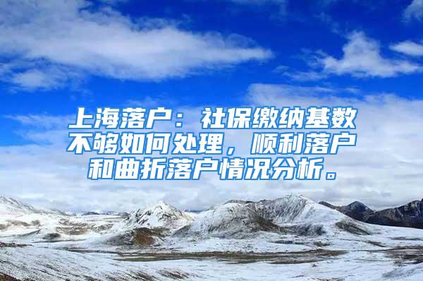 上海落戶：社保繳納基數(shù)不夠如何處理，順利落戶和曲折落戶情況分析。