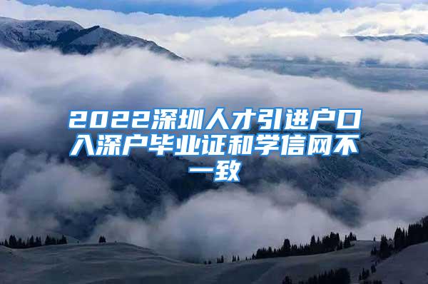 2022深圳人才引進戶口入深戶畢業(yè)證和學信網不一致