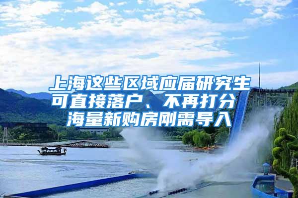 上海這些區(qū)域應(yīng)屆研究生可直接落戶、不再打分 海量新購(gòu)房剛需導(dǎo)入