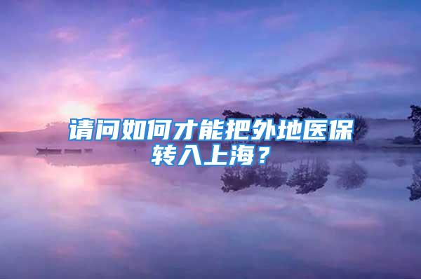 請問如何才能把外地醫(yī)保轉(zhuǎn)入上海？