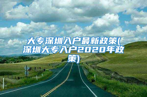 大專深圳入戶最新政策(深圳大專入戶2020年政策)