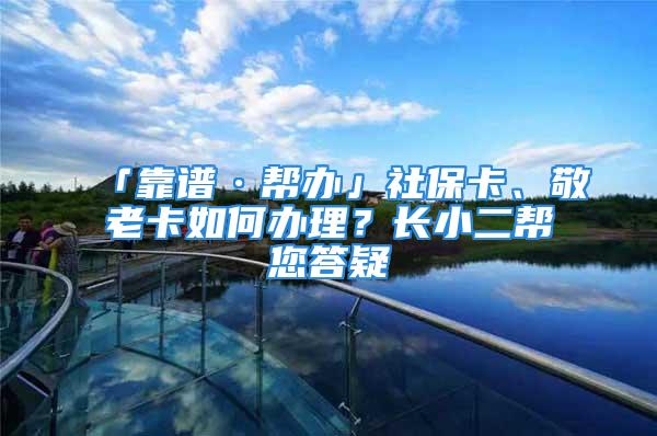 「靠譜·幫辦」社保卡、敬老卡如何辦理？長小二幫您答疑