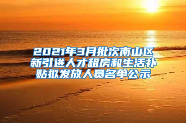 2021年3月批次南山區(qū)新引進(jìn)人才租房和生活補(bǔ)貼擬發(fā)放人員名單公示