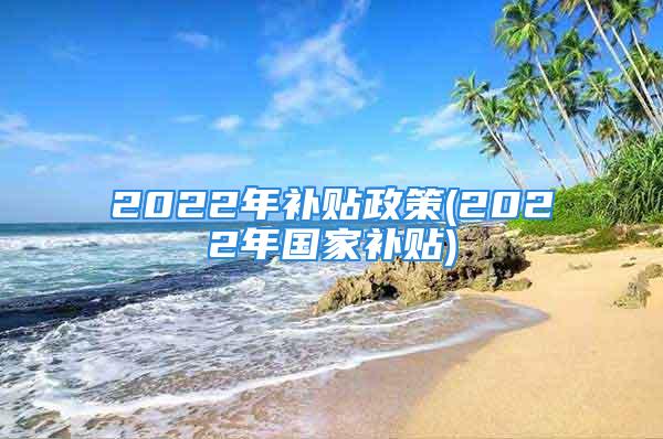 2022年補(bǔ)貼政策(2022年國(guó)家補(bǔ)貼)