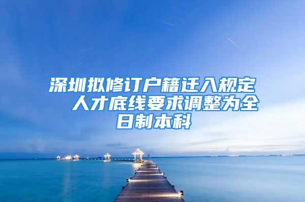 深圳擬修訂戶籍遷入規(guī)定  人才底線要求調(diào)整為全日制本科