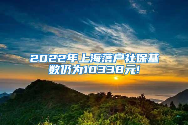 2022年上海落戶社?；鶖?shù)仍為10338元!