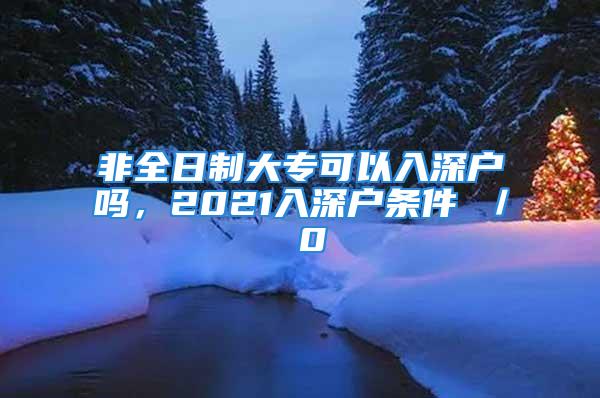 非全日制大?？梢匀肷顟魡?，2021入深戶條件 ／ 0