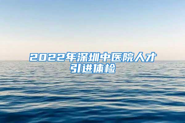 2022年深圳中醫(yī)院人才引進(jìn)體檢