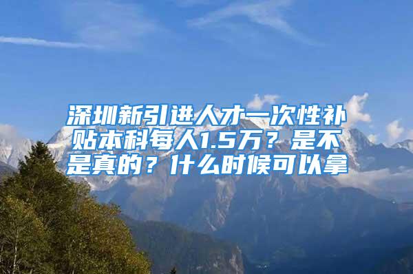 深圳新引進(jìn)人才一次性補(bǔ)貼本科每人1.5萬？是不是真的？什么時(shí)候可以拿