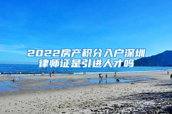 2022房產(chǎn)積分入戶深圳律師證是引進人才嗎