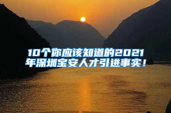 10個(gè)你應(yīng)該知道的2021年深圳寶安人才引進(jìn)事實(shí)！