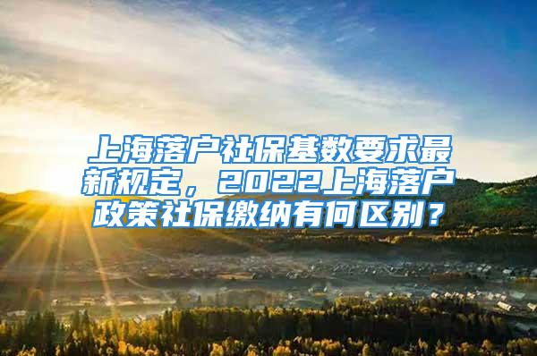 上海落戶社?；鶖?shù)要求最新規(guī)定，2022上海落戶政策社保繳納有何區(qū)別？