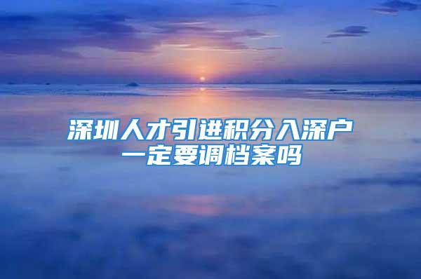 深圳人才引進(jìn)積分入深戶(hù)一定要調(diào)檔案嗎