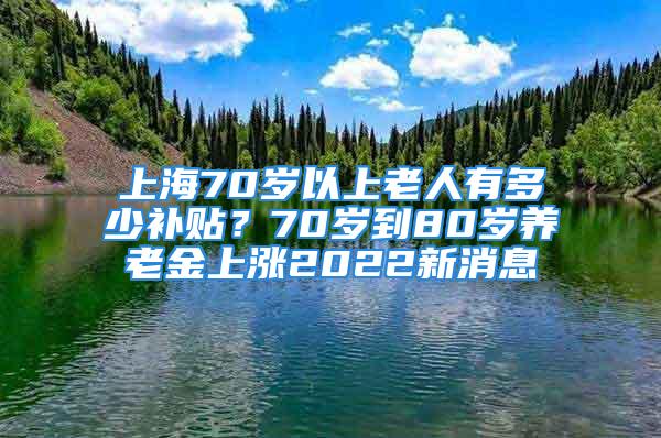 上海70歲以上老人有多少補貼？70歲到80歲養(yǎng)老金上漲2022新消息