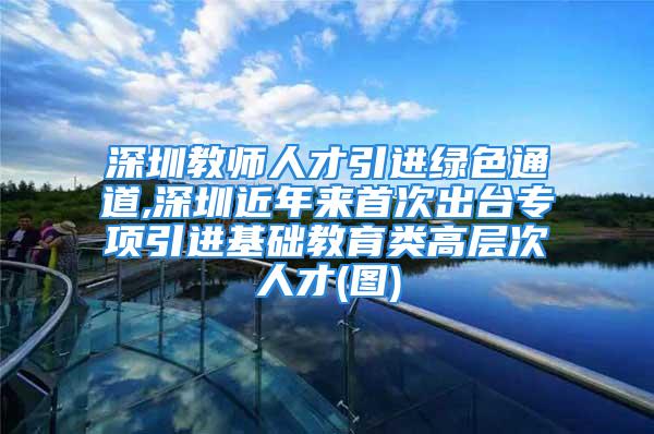 深圳教師人才引進(jìn)綠色通道,深圳近年來(lái)首次出臺(tái)專項(xiàng)引進(jìn)基礎(chǔ)教育類高層次人才(圖)