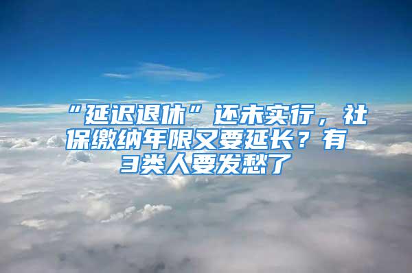 “延遲退休”還未實(shí)行，社保繳納年限又要延長？有3類人要發(fā)愁了