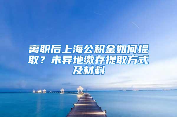 離職后上海公積金如何提??？未異地繳存提取方式及材料