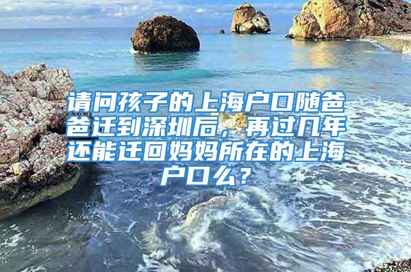 請問孩子的上海戶口隨爸爸遷到深圳后，再過幾年還能遷回媽媽所在的上海戶口么？