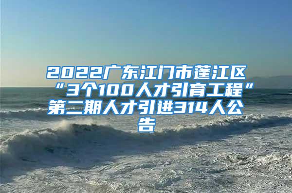 2022廣東江門市蓬江區(qū)“3個100人才引育工程”第二期人才引進314人公告