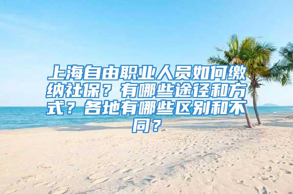 上海自由職業(yè)人員如何繳納社保？有哪些途徑和方式？各地有哪些區(qū)別和不同？