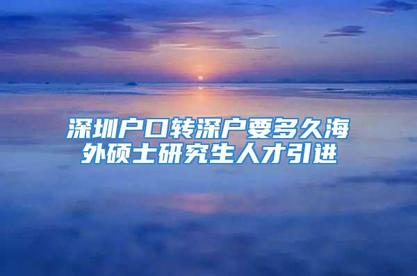 深圳戶口轉(zhuǎn)深戶要多久海外碩士研究生人才引進(jìn)