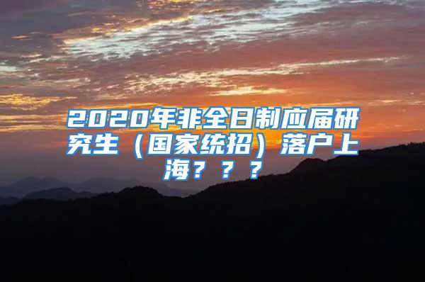 2020年非全日制應(yīng)屆研究生（國(guó)家統(tǒng)招）落戶上海？？？