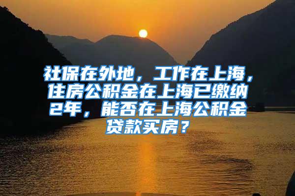 社保在外地，工作在上海，住房公積金在上海已繳納2年，能否在上海公積金貸款買房？