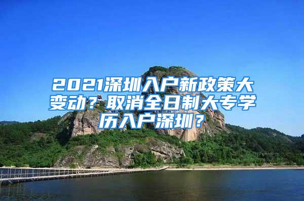 2021深圳入戶新政策大變動？取消全日制大專學(xué)歷入戶深圳？