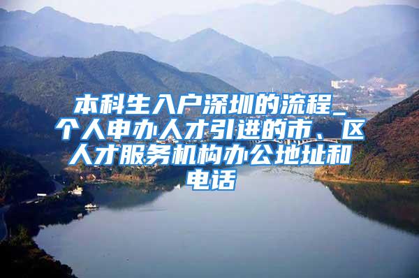 本科生入戶深圳的流程_個人申辦人才引進(jìn)的市、區(qū)人才服務(wù)機(jī)構(gòu)辦公地址和電話