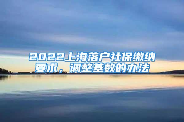 2022上海落戶社保繳納要求，調(diào)整基數(shù)的辦法