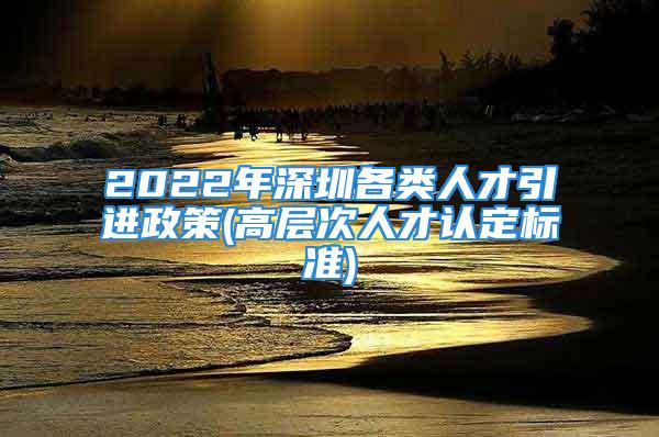 2022年深圳各類人才引進政策(高層次人才認定標準)