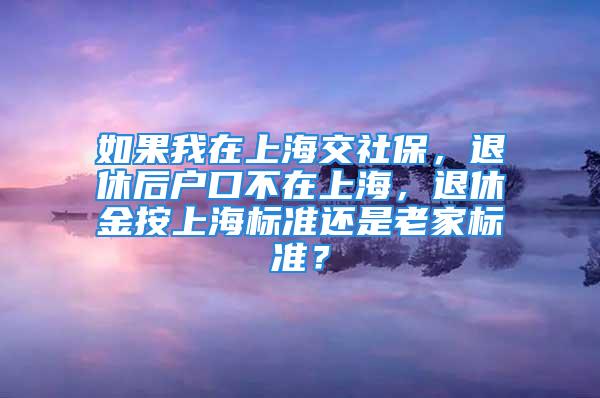 如果我在上海交社保，退休后戶口不在上海，退休金按上海標準還是老家標準？