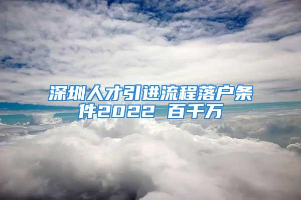 深圳人才引進(jìn)流程落戶條件2022 百千萬