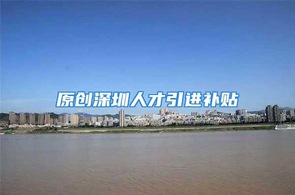 原創(chuàng)深圳人才引進補貼