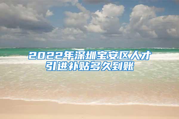 2022年深圳寶安區(qū)人才引進(jìn)補(bǔ)貼多久到賬