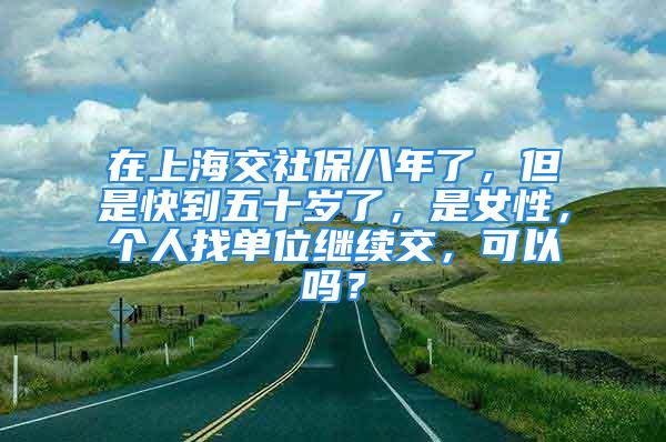 在上海交社保八年了，但是快到五十歲了，是女性，個人找單位繼續(xù)交，可以嗎？