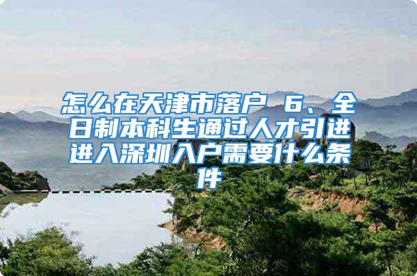 怎么在天津市落戶 6、全日制本科生通過人才引進(jìn)進(jìn)入深圳入戶需要什么條件