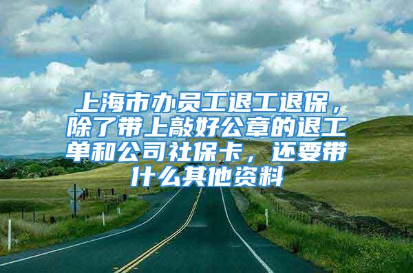 上海市辦員工退工退保，除了帶上敲好公章的退工單和公司社保卡，還要帶什么其他資料