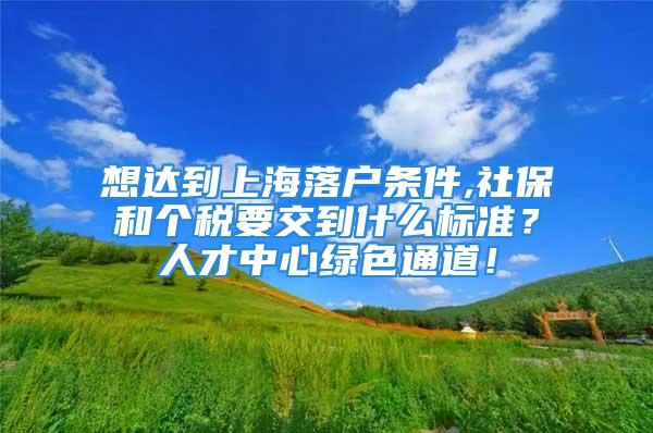 想達到上海落戶條件,社保和個稅要交到什么標準？人才中心綠色通道！