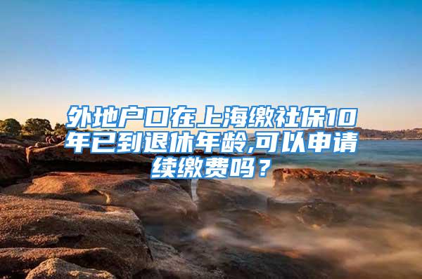 外地戶口在上海繳社保10年已到退休年齡,可以申請續(xù)繳費(fèi)嗎？