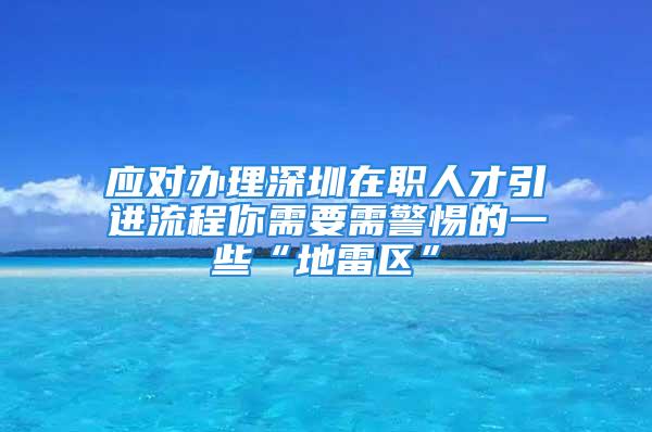 應對辦理深圳在職人才引進流程你需要需警惕的一些“地雷區(qū)”