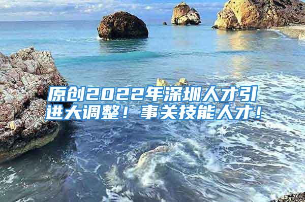 原創(chuàng)2022年深圳人才引進(jìn)大調(diào)整！事關(guān)技能人才！