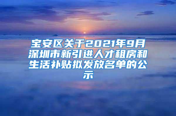 寶安區(qū)關(guān)于2021年9月深圳市新引進(jìn)人才租房和生活補(bǔ)貼擬發(fā)放名單的公示