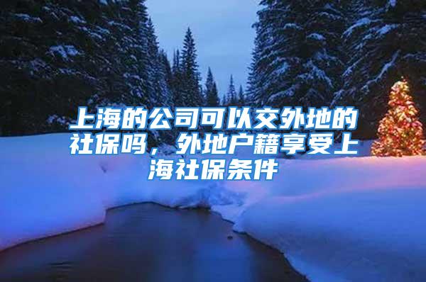 上海的公司可以交外地的社保嗎，外地戶籍享受上海社保條件