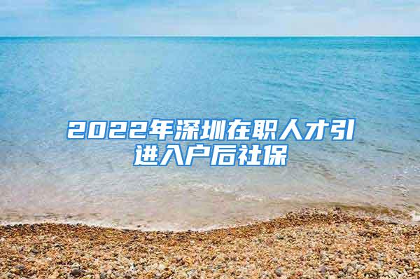 2022年深圳在職人才引進(jìn)入戶后社保