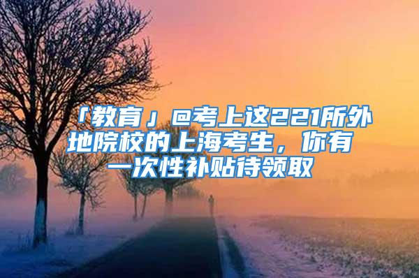 「教育」@考上這221所外地院校的上?？忌?，你有一次性補(bǔ)貼待領(lǐng)取